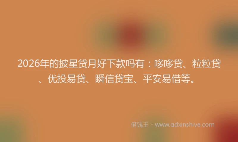 2026年的披星贷月好下款吗有：哆哆贷、粒粒贷、优投易贷、瞬信贷宝、平安易借等。