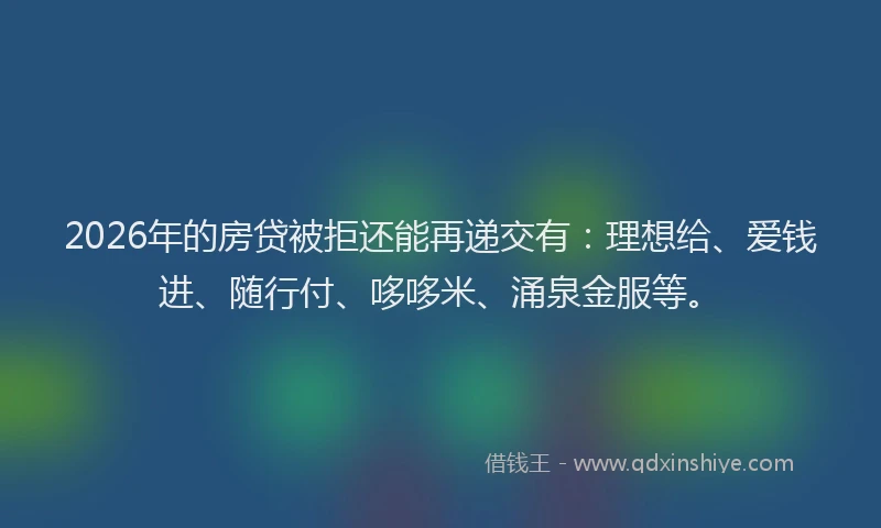 2026年的房贷被拒还能再递交有:理想给、爱钱进、随行付、哆哆米、涌泉金服等。