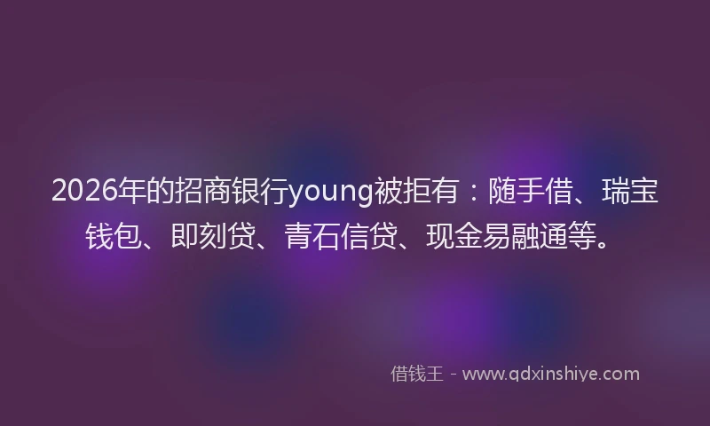 2026年的招商银行young被拒有：随手借、瑞宝钱包、即刻贷、青石信贷、现金易融通等。