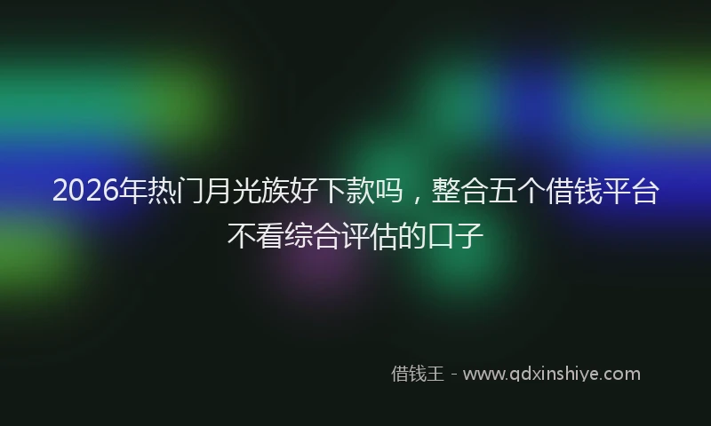 2026年热门月光族好下款吗，整合五个借钱平台不看综合评估的口子