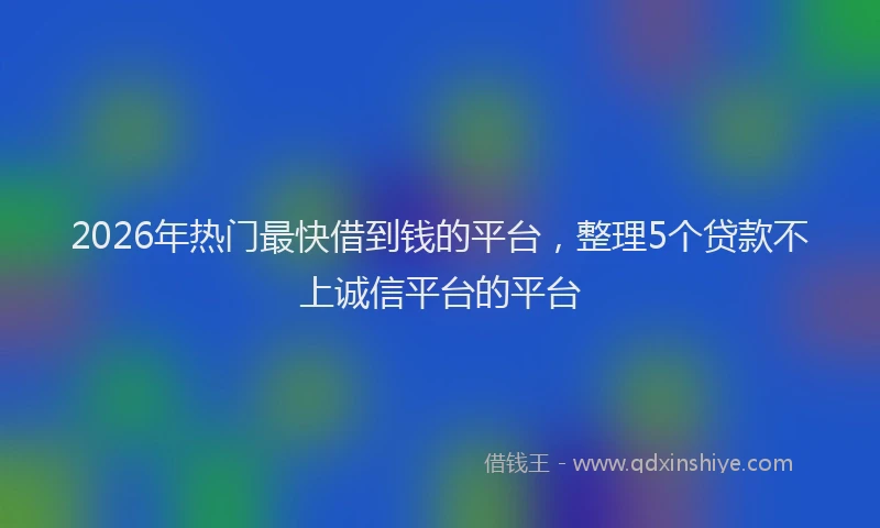 2026年热门最快借到钱的平台，整理5个贷款不上诚信平台的平台