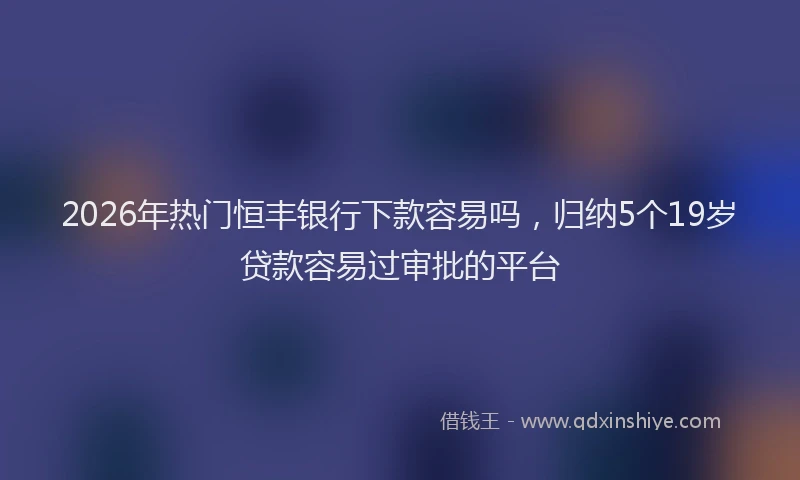 2026年热门恒丰银行下款容易吗，归纳5个19岁贷款容易过审批的平台