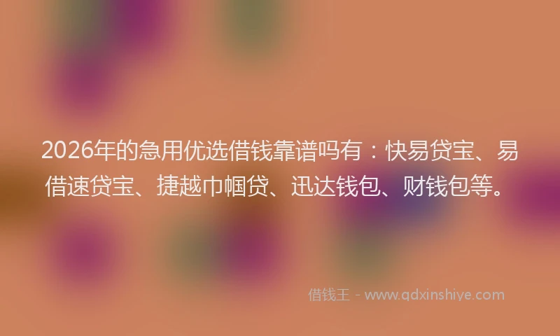 2026年的急用优选借钱靠谱吗有：快易贷宝、易借速贷宝、捷越巾帼贷、迅达钱包、财钱包等。