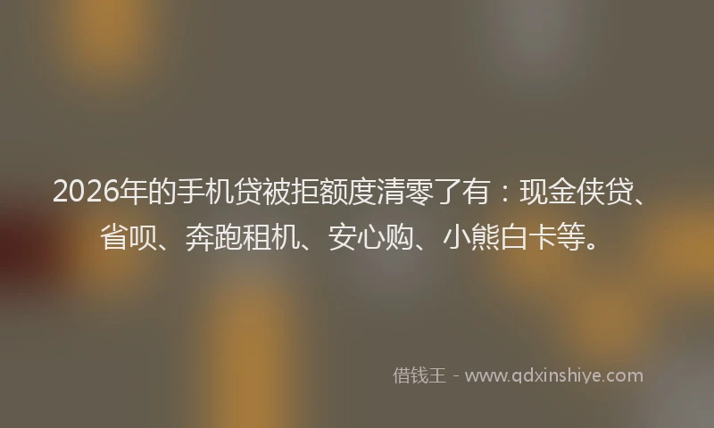 2026年的手机贷被拒额度清零了有:现金侠贷、省呗、奔跑租机、安心购、小熊白卡等。