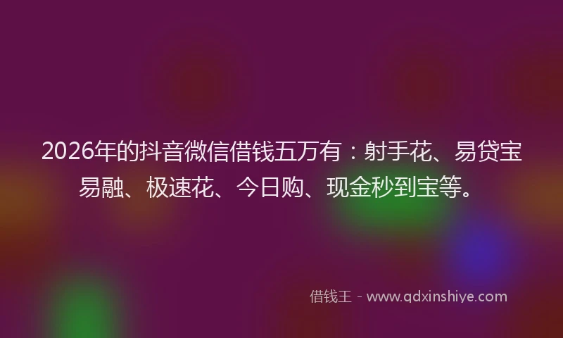 2026年的抖音微信借钱五万有：射手花、易贷宝易融、极速花、今日购、现金秒到宝等。