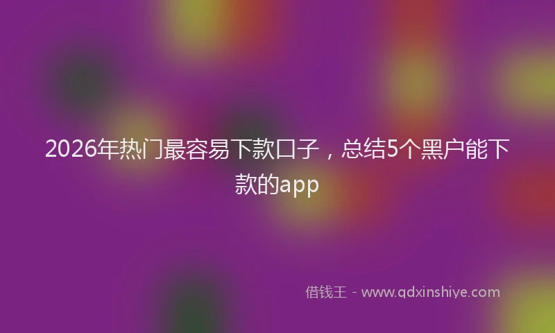 2026年热门最容易下款口子，总结5个黑户能下款的app