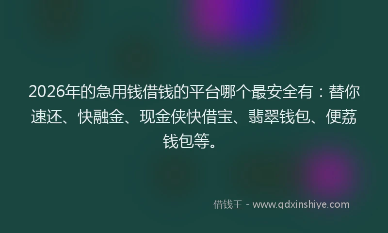2026年的急用钱借钱的平台哪个最安全有：替你速还、快融金、现金侠快借宝、翡翠钱包、便荔钱包等。