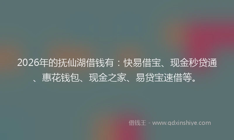 2026年的抚仙湖借钱有：快易借宝、现金秒贷通、惠花钱包、现金之家、易贷宝速借等。
