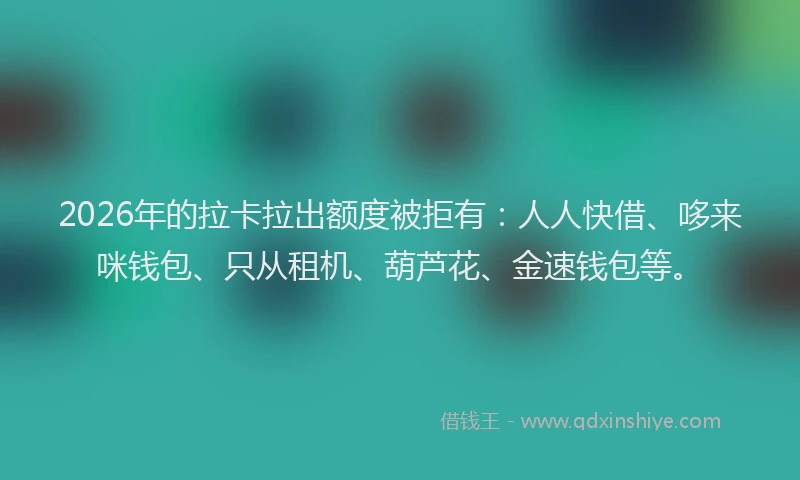 2026年的拉卡拉出额度被拒有：人人快借、哆来咪钱包、只从租机、葫芦花、金速钱包等。