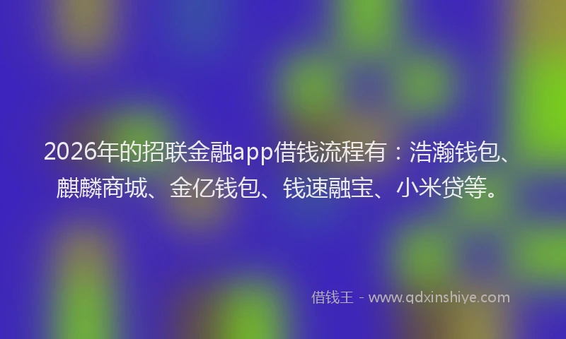 2026年的招联金融app借钱流程有:浩瀚钱包、麒麟商城、金亿钱包、钱速融宝、小米贷等。
