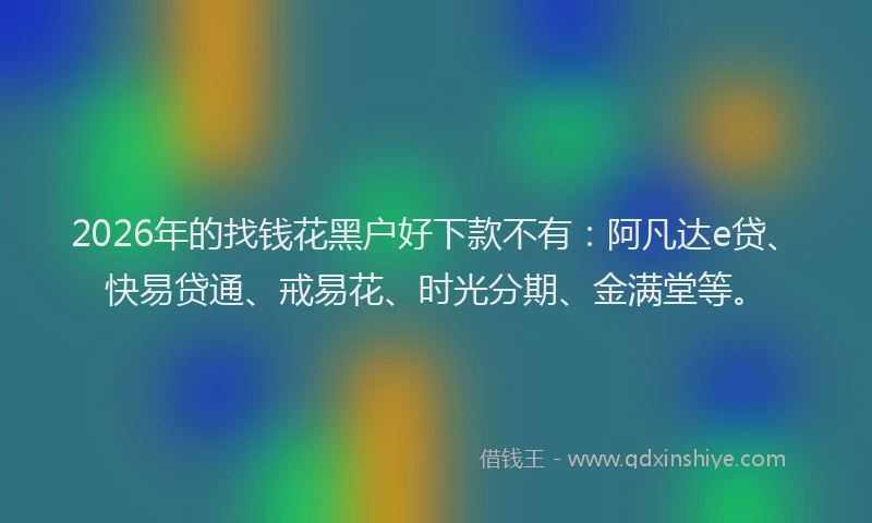 2026年的找钱花黑户好下款不有：阿凡达e贷、快易贷通、戒易花、时光分期、金满堂等。