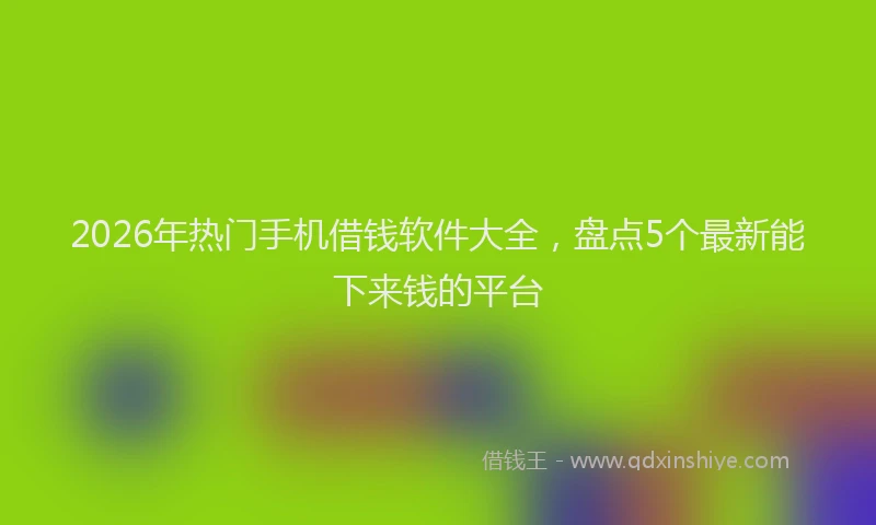 2026年热门手机借钱软件大全，盘点5个最新能下来钱的平台