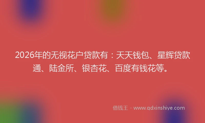 2026年的无视花户贷款有：天天钱包、星辉贷款通、陆金所、银杏花、百度有钱花等。