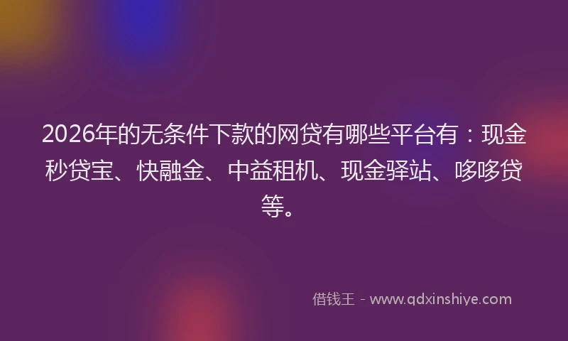 2026年的无条件下款的网贷有哪些平台有:现金秒贷宝、快融金、中益租机、现金驿站、哆哆贷等。