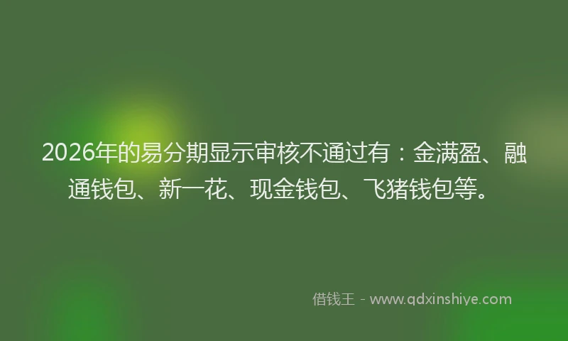 2026年的易分期显示审核不通过有：金满盈、融通钱包、新一花、现金钱包、飞猪钱包等。