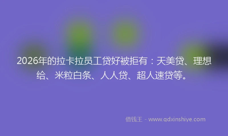 2026年的拉卡拉员工贷好被拒有：天美贷、理想给、米粒白条、人人贷、超人速贷等。