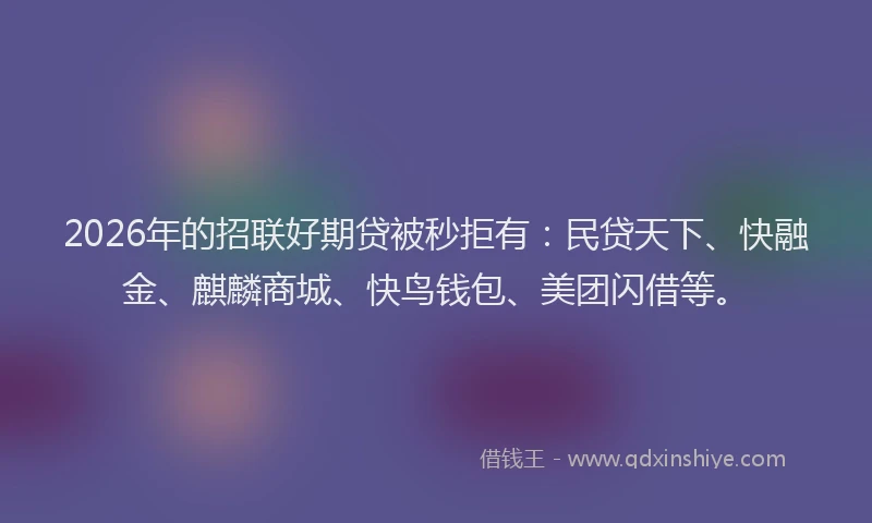 2026年的招联好期贷被秒拒有：民贷天下、快融金、麒麟商城、快鸟钱包、美团闪借等。