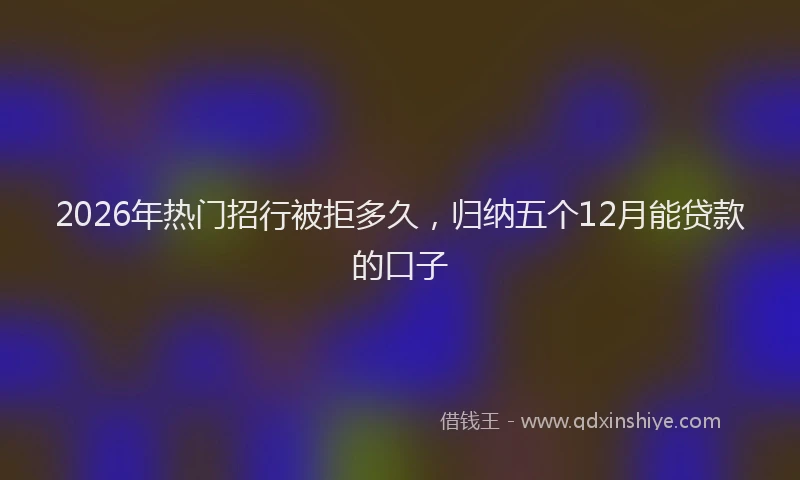 2026年热门招行被拒多久，归纳五个12月能贷款的口子