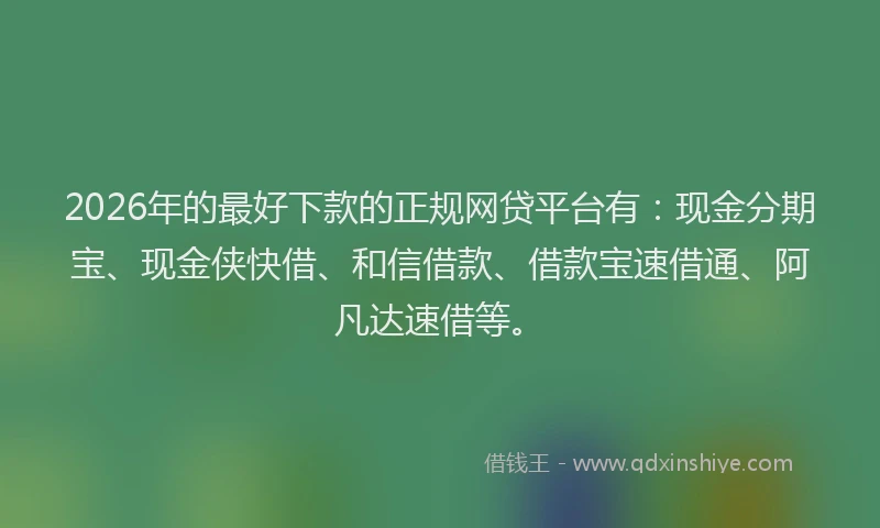 2026年的最好下款的正规网贷平台有：现金分期宝、现金侠快借、和信借款、借款宝速借通、阿凡达速借等。