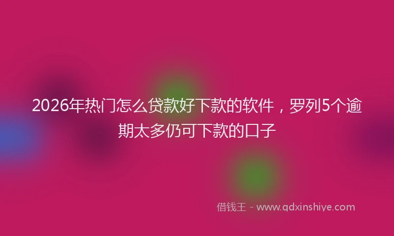 2026年热门怎么贷款好下款的软件，罗列5个逾期太多仍可下款的口子