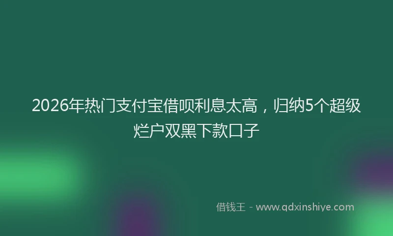 2026年热门支付宝借呗利息太高，归纳5个超级烂户双黑下款口子