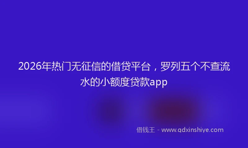 2026年热门无征信的借贷平台，罗列五个不查流水的小额度贷款app
