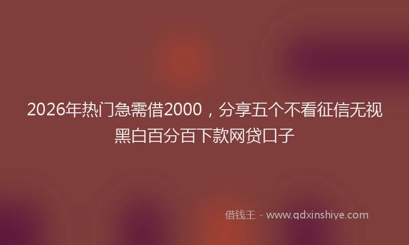 2026年热门急需借2000，分享五个不看征信无视黑白百分百下款网贷口子