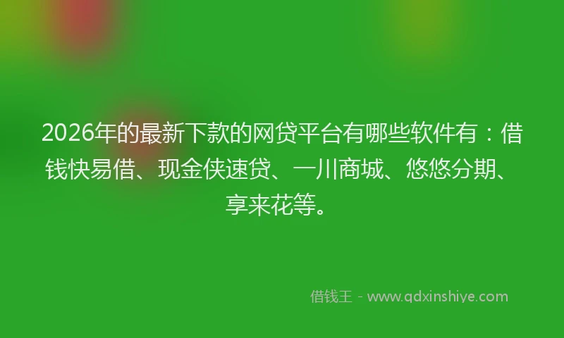 2026年的最新下款的网贷平台有哪些软件有:借钱快易借、现金侠速贷、一川商城、悠悠分期、享来花等。