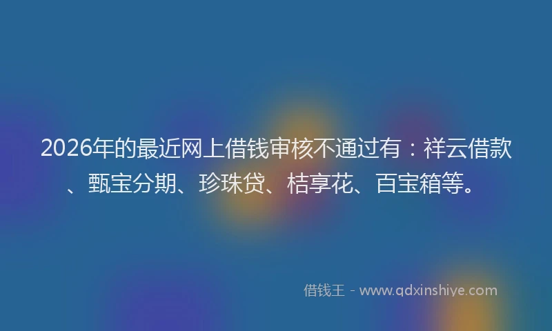2026年的最近网上借钱审核不通过有：祥云借款、甄宝分期、珍珠贷、桔享花、百宝箱等。