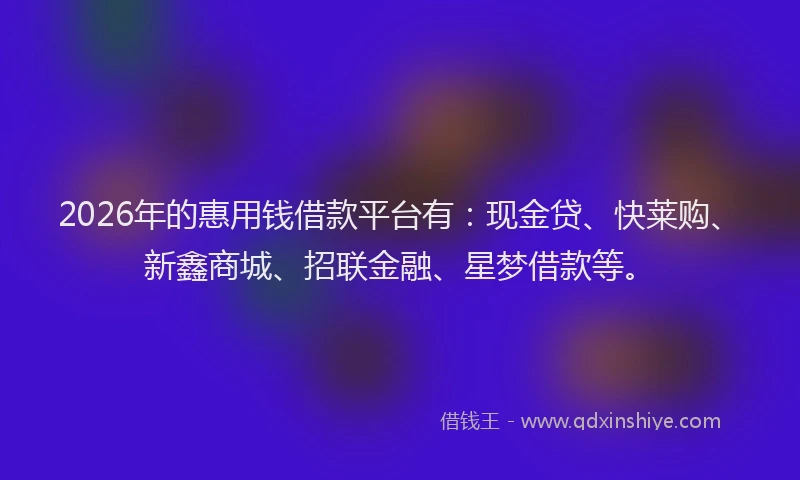 2026年的惠用钱借款平台有：现金贷、快莱购、新鑫商城、招联金融、星梦借款等。