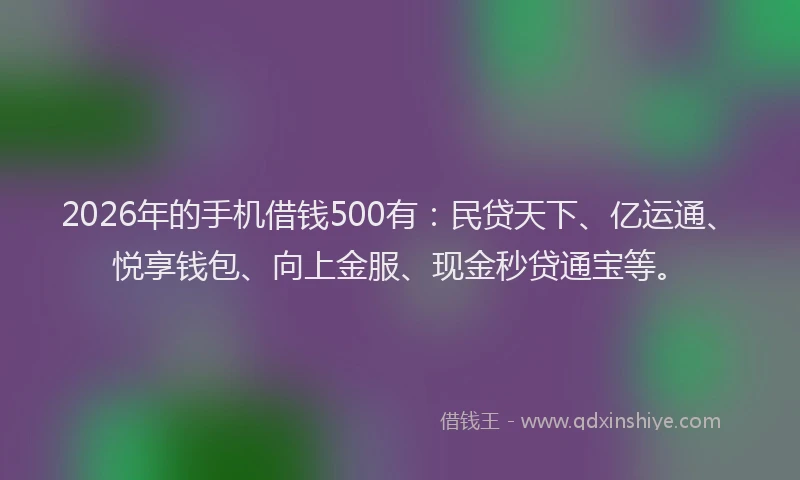2026年的手机借钱500有：民贷天下、亿运通、悦享钱包、向上金服、现金秒贷通宝等。