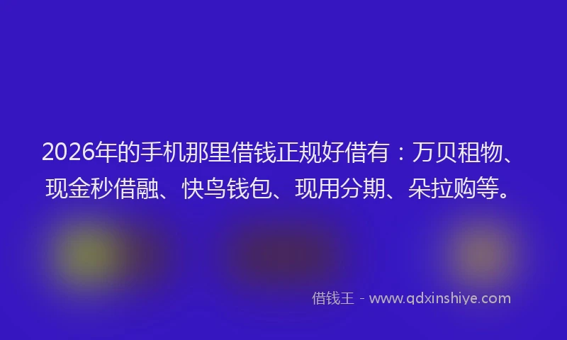2026年的手机那里借钱正规好借有：万贝租物、现金秒借融、快鸟钱包、现用分期、朵拉购等。