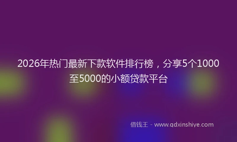 2026年热门最新下款软件排行榜，分享5个1000至5000的小额贷款平台