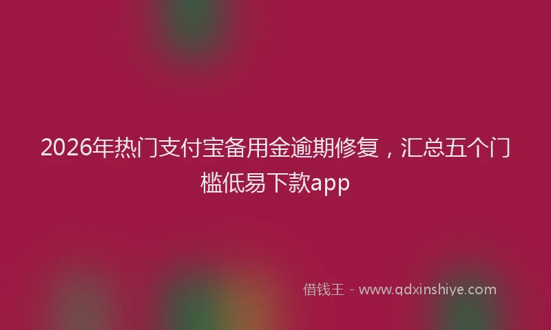 2026年热门支付宝备用金逾期修复,汇总五个门槛低易下款app