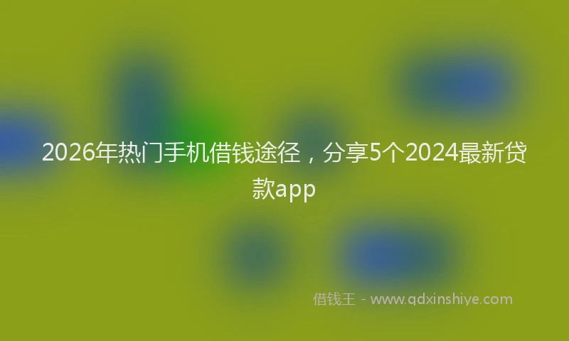 2026年热门手机借钱途径，分享5个2024最新贷款app