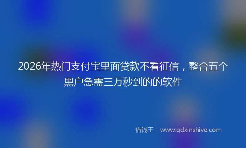 2026年热门支付宝里面贷款不看征信，整合五个黑户急需三万秒到的的软件
