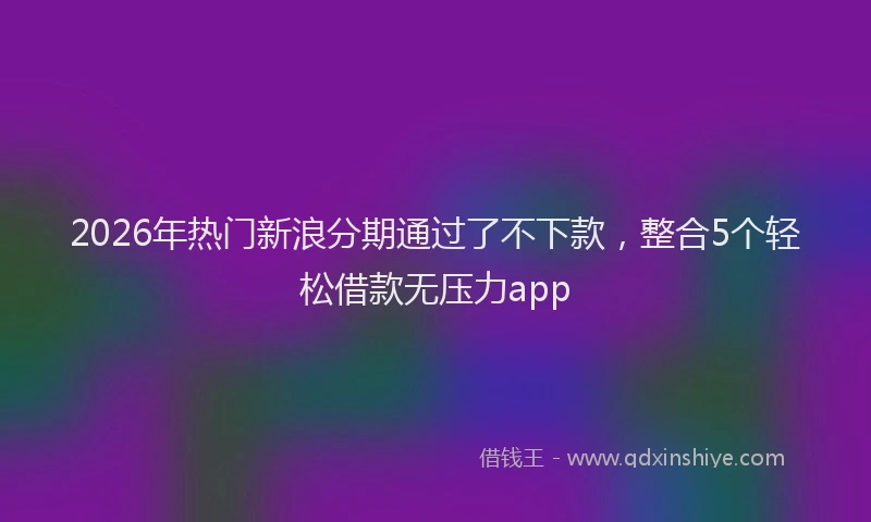 2026年热门新浪分期通过了不下款，整合5个轻松借款无压力app