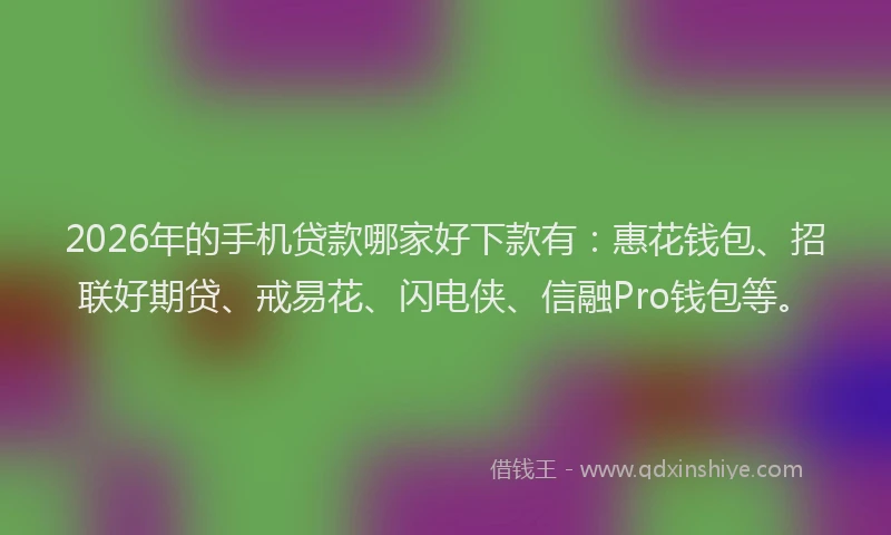 2026年的手机贷款哪家好下款有：惠花钱包、招联好期贷、戒易花、闪电侠、信融Pro钱包等。