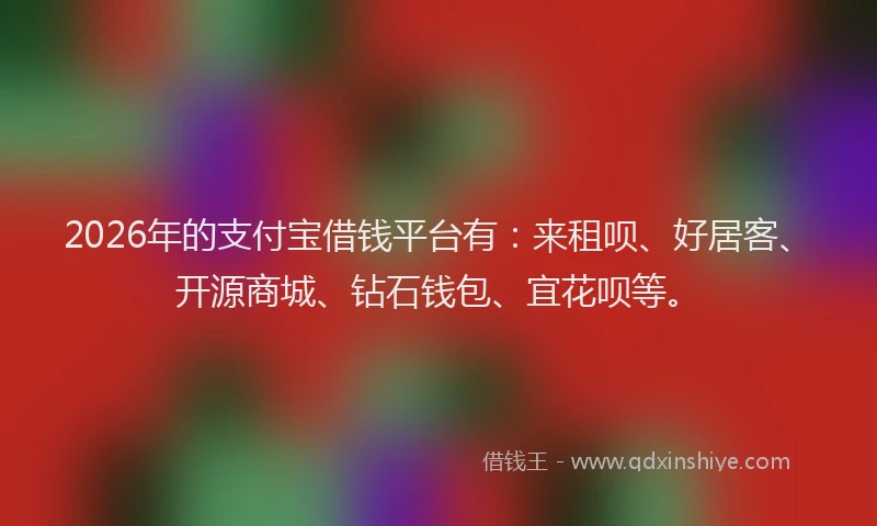 2026年的支付宝借钱平台有：来租呗、好居客、开源商城、钻石钱包、宜花呗等。