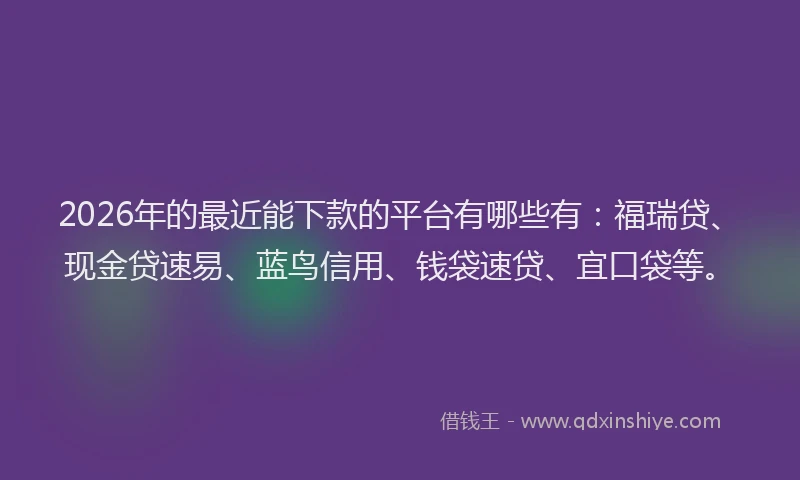 2026年的最近能下款的平台有哪些有：福瑞贷、现金贷速易、蓝鸟信用、钱袋速贷、宜口袋等。