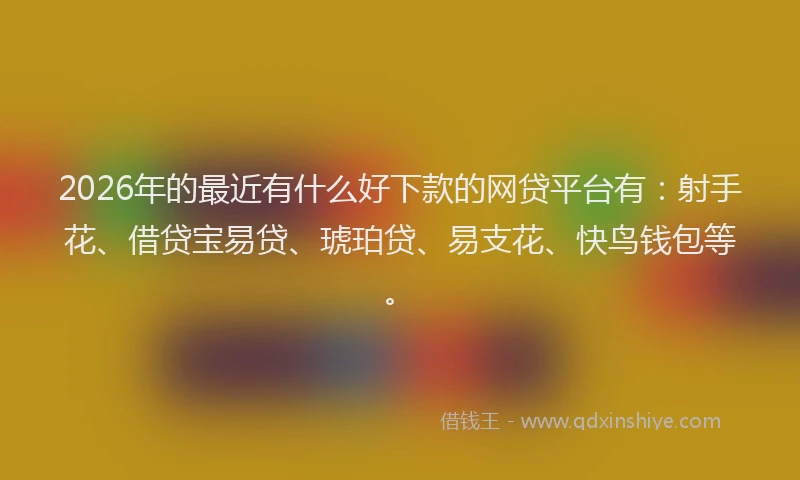 2026年的最近有什么好下款的网贷平台有：射手花、借贷宝易贷、琥珀贷、易支花、快鸟钱包等。