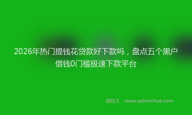 2026年热门提钱花贷款好下款吗，盘点五个黑户借钱0门槛极速下款平台