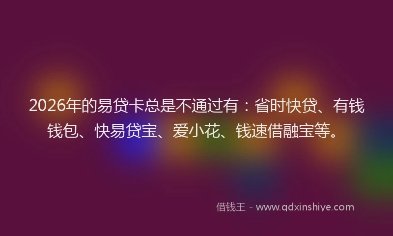 2026年的易贷卡总是不通过有：省时快贷、有钱钱包、快易贷宝、爱小花、钱速借融宝等。