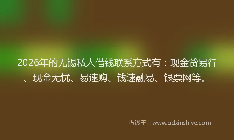 2026年的无锡私人借钱联系方式有：现金贷易行、现金无忧、易速购、钱速融易、银票网等。