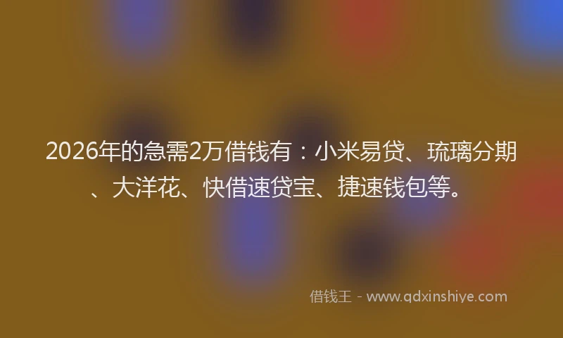 2026年的急需2万借钱有：小米易贷、琉璃分期、大洋花、快借速贷宝、捷速钱包等。