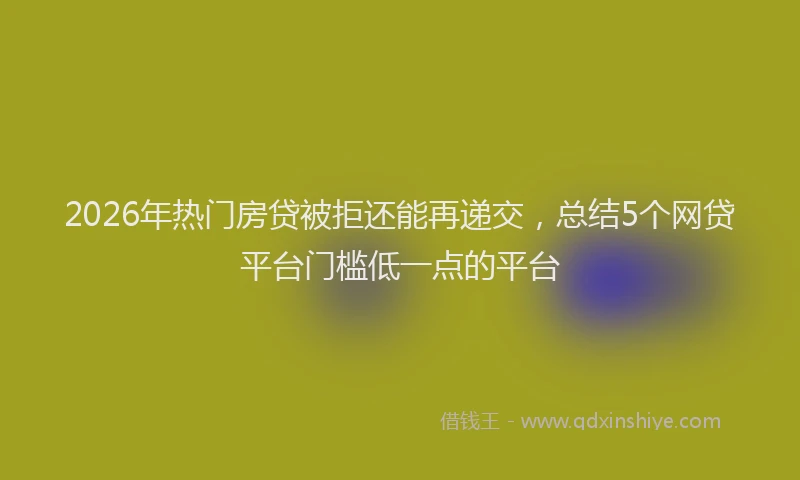 2026年热门房贷被拒还能再递交，总结5个网贷平台门槛低一点的平台