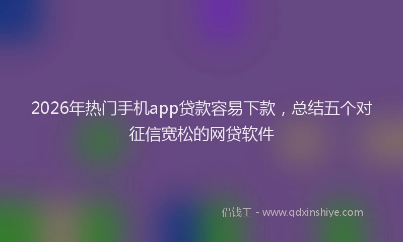 2026年热门手机app贷款容易下款，总结五个对征信宽松的网贷软件