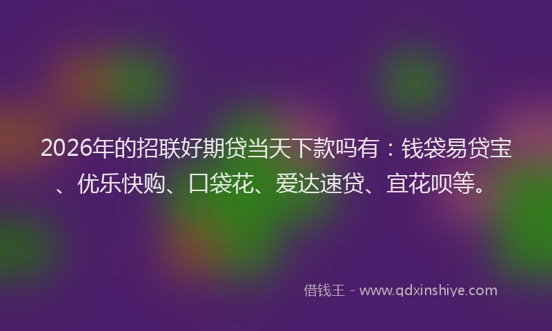 2026年的招联好期贷当天下款吗有：钱袋易贷宝、优乐快购、口袋花、爱达速贷、宜花呗等。