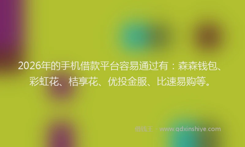 2026年的手机借款平台容易通过有:森森钱包、彩虹花、桔享花、优投金服、比速易购等。