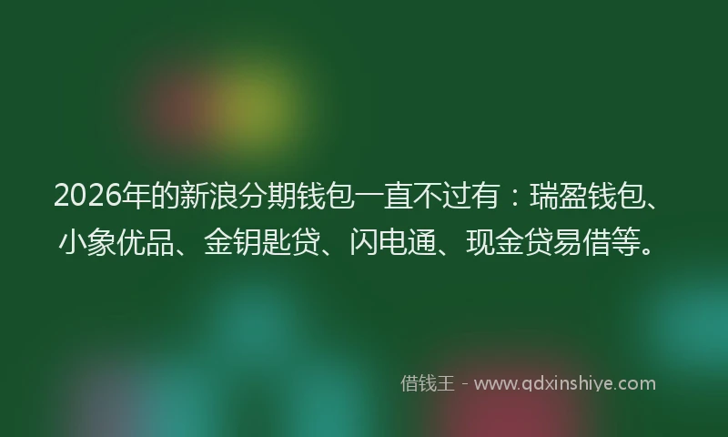 2026年的新浪分期钱包一直不过有：瑞盈钱包、小象优品、金钥匙贷、闪电通、现金贷易借等。